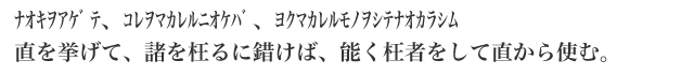 ﾅｵｷｦｱｹﾞﾃ、ｺﾚｦﾏｶﾚﾙﾆｵｹﾊﾞ、ﾖｸﾏｶﾚﾙﾓﾉｦｼﾃﾅｵｶﾗｼﾑ 直を挙げて、諸を枉るに錯けば、能く枉者をして直から使む。