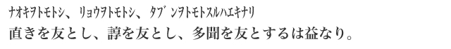 ﾅﾅｵｷｦﾄﾓﾄｼ、ﾘｮｳｦﾄﾓﾄｼ、ﾀﾌﾞﾝをﾄﾓﾄｽﾙﾊｴｷﾅﾘ 直きを友とし、諄を友とし、多聞を友とするは益なり。